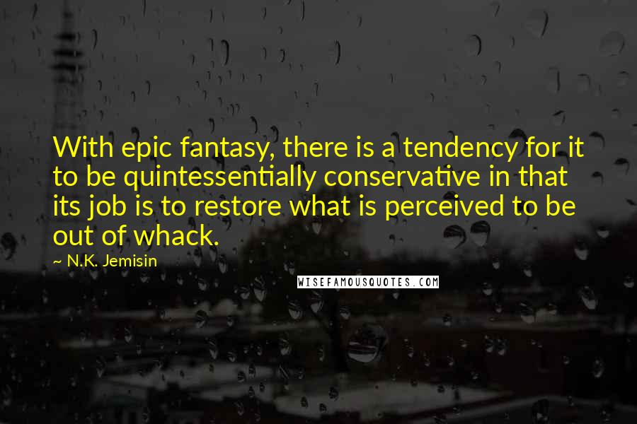 N.K. Jemisin Quotes: With epic fantasy, there is a tendency for it to be quintessentially conservative in that its job is to restore what is perceived to be out of whack.