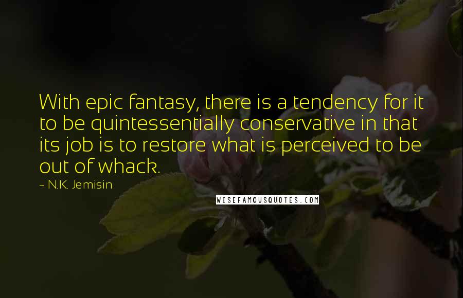 N.K. Jemisin Quotes: With epic fantasy, there is a tendency for it to be quintessentially conservative in that its job is to restore what is perceived to be out of whack.