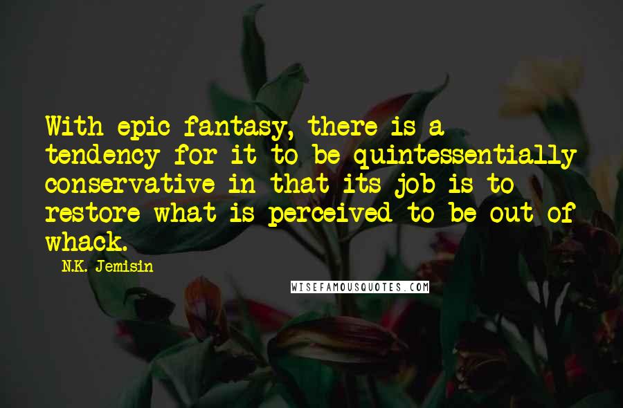 N.K. Jemisin Quotes: With epic fantasy, there is a tendency for it to be quintessentially conservative in that its job is to restore what is perceived to be out of whack.