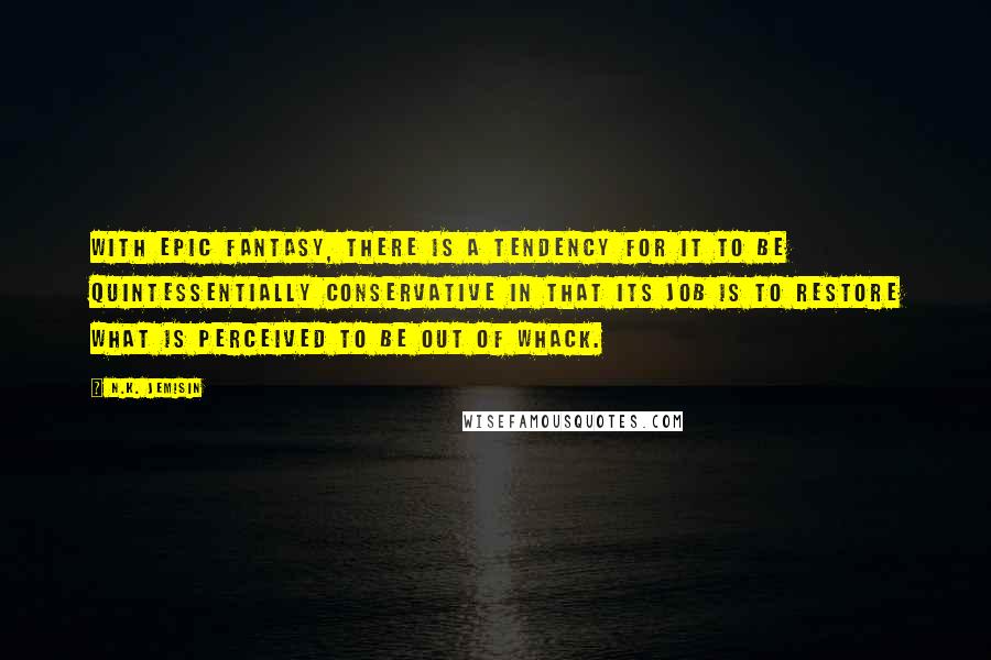 N.K. Jemisin Quotes: With epic fantasy, there is a tendency for it to be quintessentially conservative in that its job is to restore what is perceived to be out of whack.
