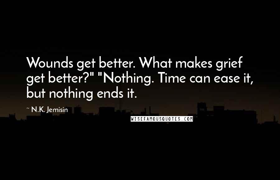 N.K. Jemisin Quotes: Wounds get better. What makes grief get better?" "Nothing. Time can ease it, but nothing ends it.