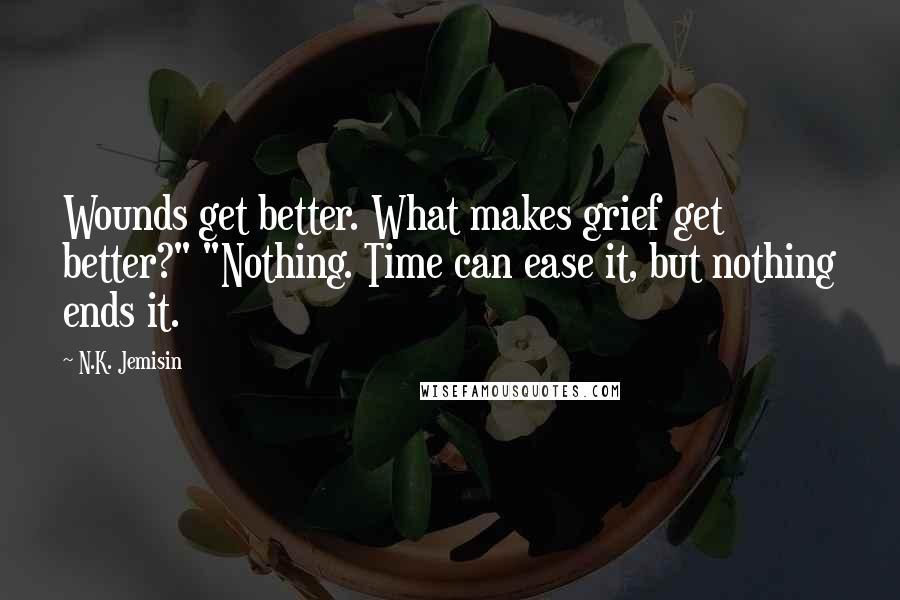 N.K. Jemisin Quotes: Wounds get better. What makes grief get better?" "Nothing. Time can ease it, but nothing ends it.