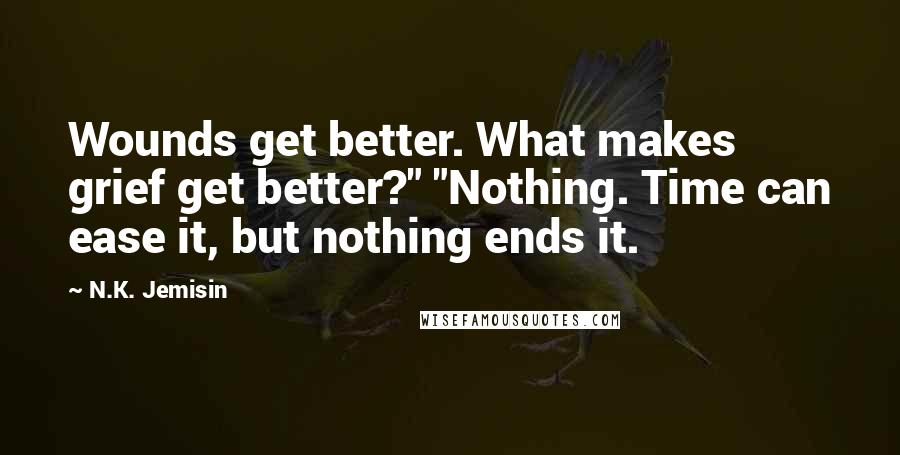 N.K. Jemisin Quotes: Wounds get better. What makes grief get better?" "Nothing. Time can ease it, but nothing ends it.