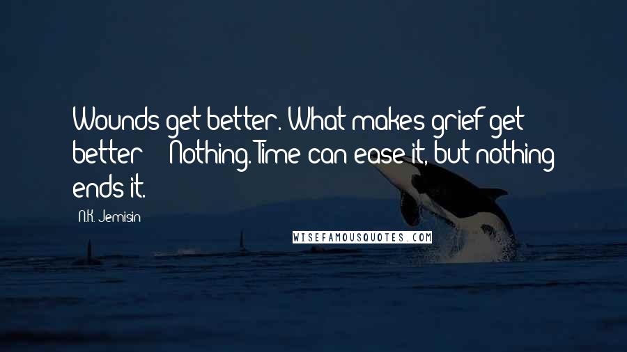 N.K. Jemisin Quotes: Wounds get better. What makes grief get better?" "Nothing. Time can ease it, but nothing ends it.