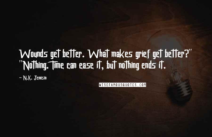 N.K. Jemisin Quotes: Wounds get better. What makes grief get better?" "Nothing. Time can ease it, but nothing ends it.