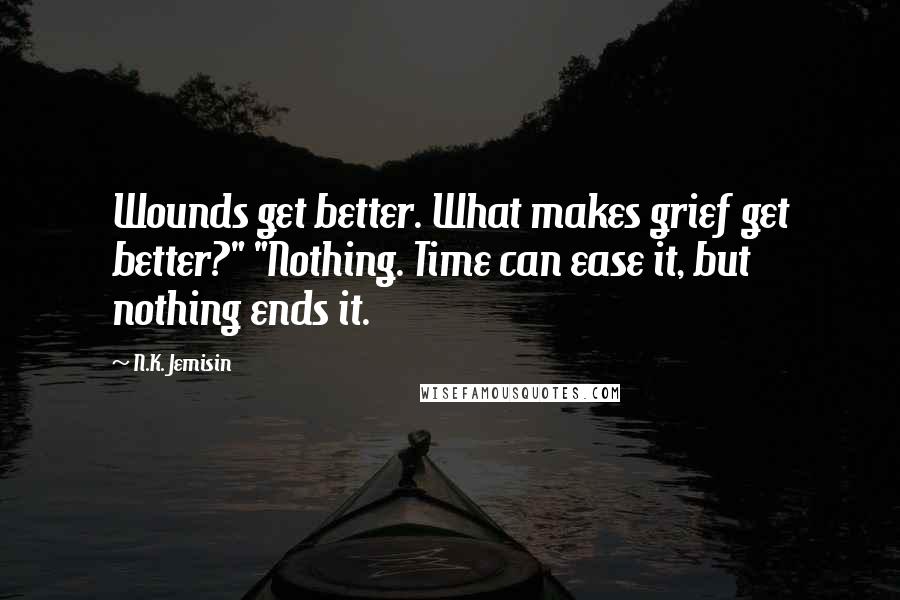N.K. Jemisin Quotes: Wounds get better. What makes grief get better?" "Nothing. Time can ease it, but nothing ends it.