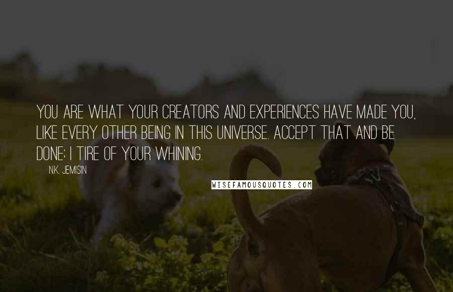 N.K. Jemisin Quotes: You are what your creators and experiences have made you, like every other being in this universe. Accept that and be done; I tire of your whining.