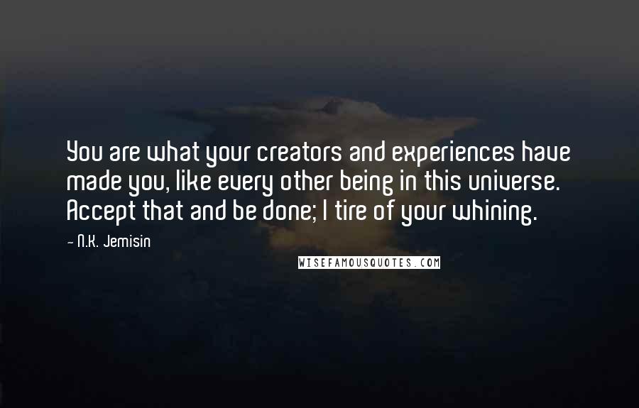 N.K. Jemisin Quotes: You are what your creators and experiences have made you, like every other being in this universe. Accept that and be done; I tire of your whining.