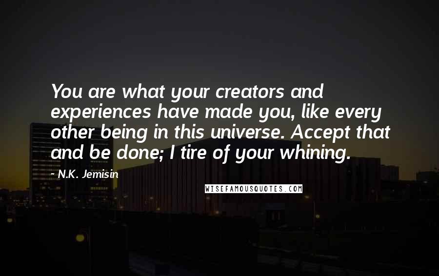 N.K. Jemisin Quotes: You are what your creators and experiences have made you, like every other being in this universe. Accept that and be done; I tire of your whining.