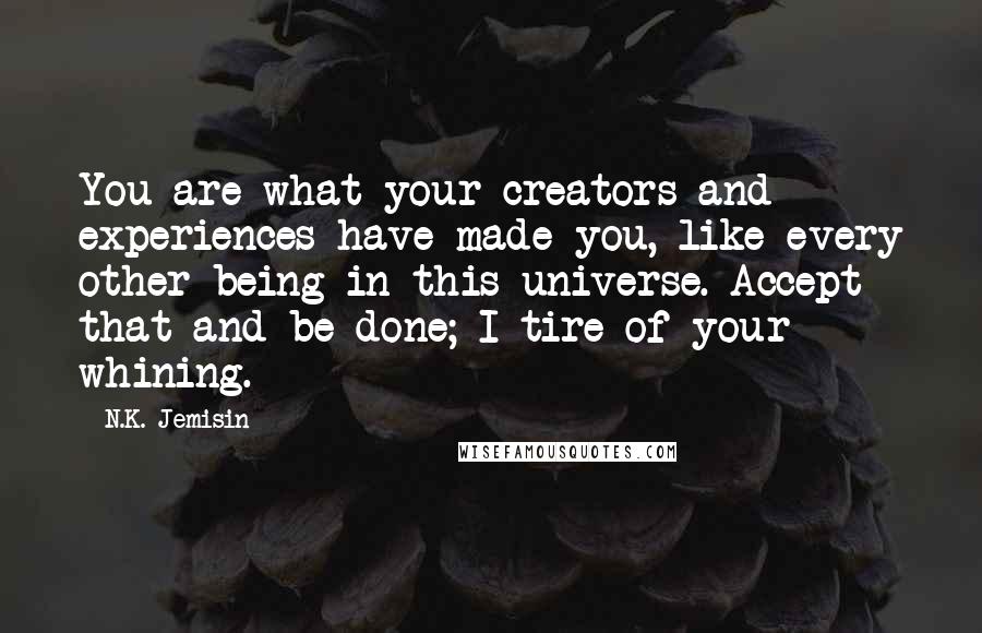 N.K. Jemisin Quotes: You are what your creators and experiences have made you, like every other being in this universe. Accept that and be done; I tire of your whining.