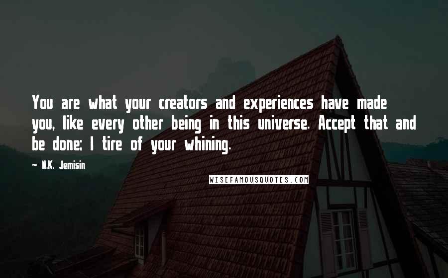 N.K. Jemisin Quotes: You are what your creators and experiences have made you, like every other being in this universe. Accept that and be done; I tire of your whining.