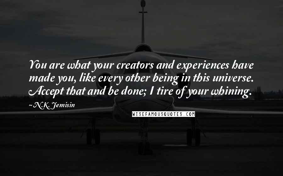 N.K. Jemisin Quotes: You are what your creators and experiences have made you, like every other being in this universe. Accept that and be done; I tire of your whining.