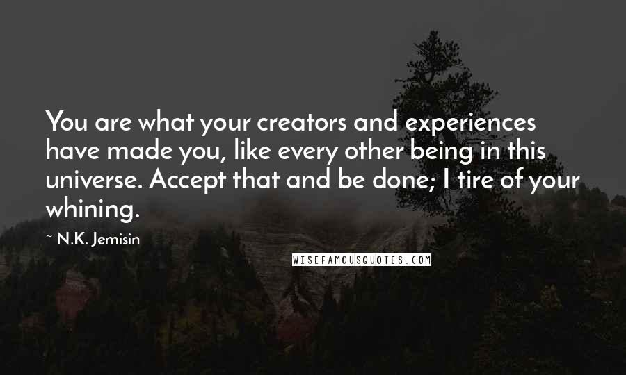 N.K. Jemisin Quotes: You are what your creators and experiences have made you, like every other being in this universe. Accept that and be done; I tire of your whining.