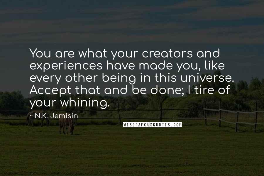 N.K. Jemisin Quotes: You are what your creators and experiences have made you, like every other being in this universe. Accept that and be done; I tire of your whining.