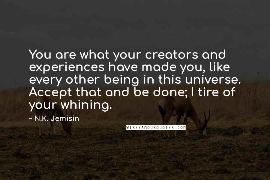 N.K. Jemisin Quotes: You are what your creators and experiences have made you, like every other being in this universe. Accept that and be done; I tire of your whining.