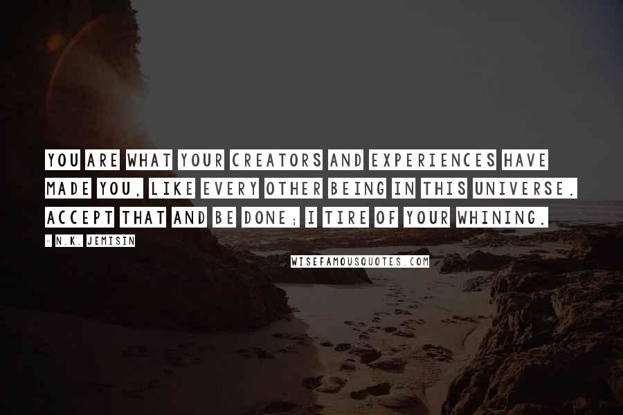 N.K. Jemisin Quotes: You are what your creators and experiences have made you, like every other being in this universe. Accept that and be done; I tire of your whining.