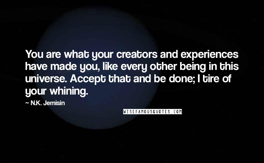 N.K. Jemisin Quotes: You are what your creators and experiences have made you, like every other being in this universe. Accept that and be done; I tire of your whining.