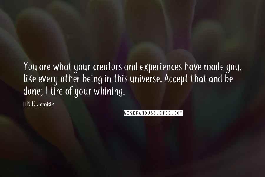 N.K. Jemisin Quotes: You are what your creators and experiences have made you, like every other being in this universe. Accept that and be done; I tire of your whining.