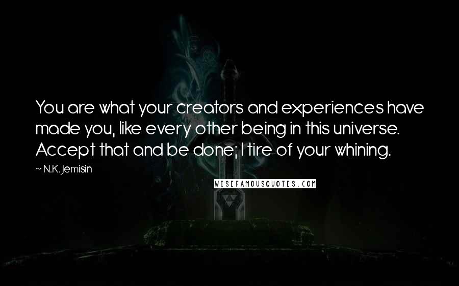 N.K. Jemisin Quotes: You are what your creators and experiences have made you, like every other being in this universe. Accept that and be done; I tire of your whining.