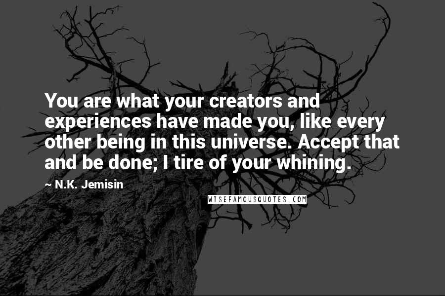 N.K. Jemisin Quotes: You are what your creators and experiences have made you, like every other being in this universe. Accept that and be done; I tire of your whining.