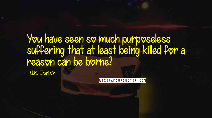 N.K. Jemisin Quotes: You have seen so much purposeless suffering that at least being killed for a reason can be borne?