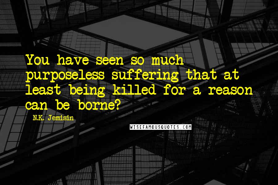 N.K. Jemisin Quotes: You have seen so much purposeless suffering that at least being killed for a reason can be borne?