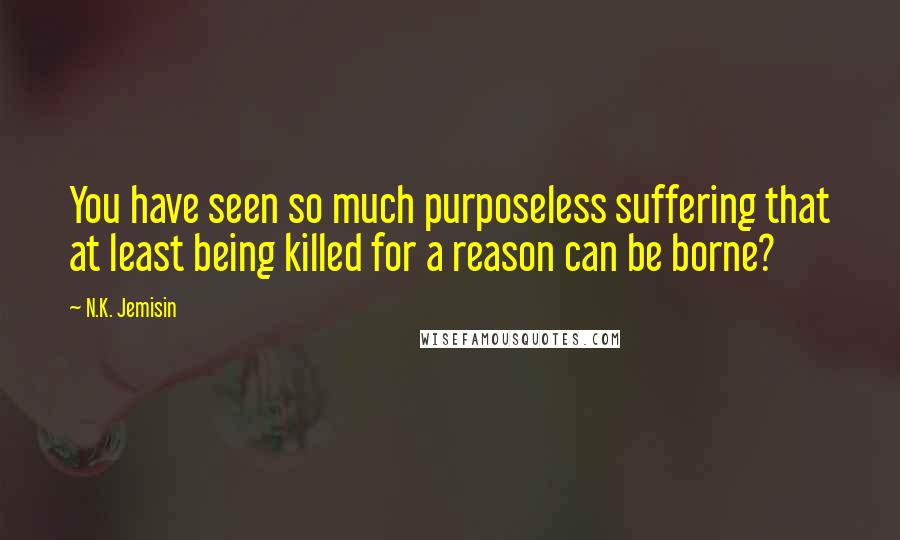 N.K. Jemisin Quotes: You have seen so much purposeless suffering that at least being killed for a reason can be borne?