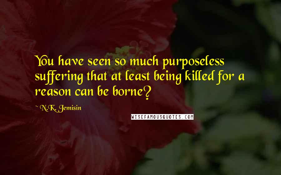 N.K. Jemisin Quotes: You have seen so much purposeless suffering that at least being killed for a reason can be borne?