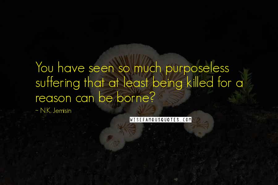 N.K. Jemisin Quotes: You have seen so much purposeless suffering that at least being killed for a reason can be borne?