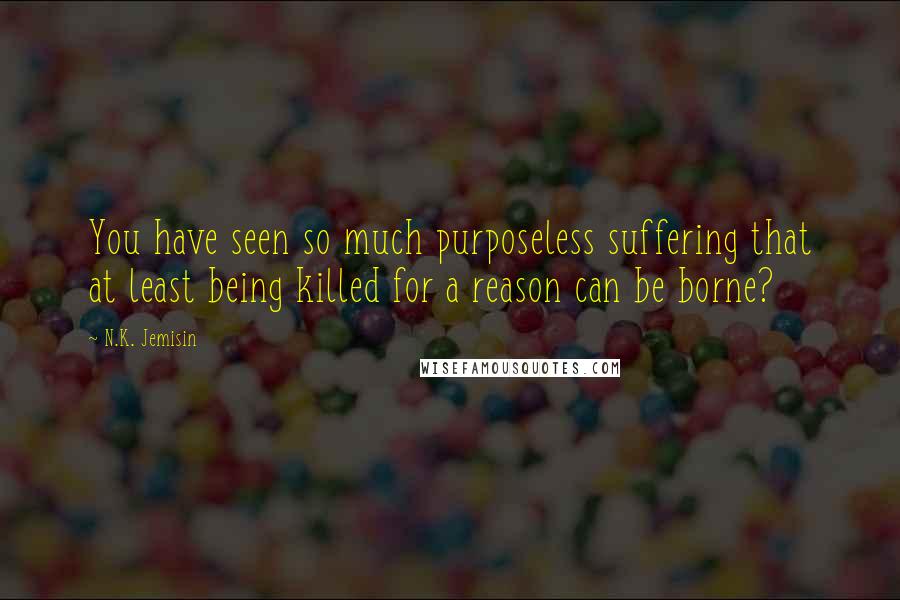 N.K. Jemisin Quotes: You have seen so much purposeless suffering that at least being killed for a reason can be borne?