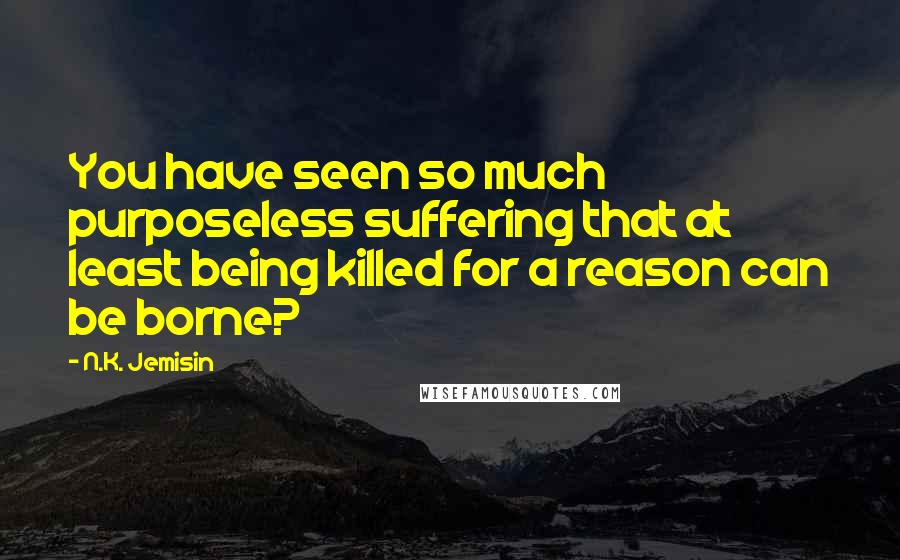 N.K. Jemisin Quotes: You have seen so much purposeless suffering that at least being killed for a reason can be borne?