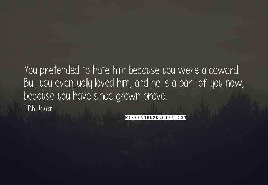 N.K. Jemisin Quotes: You pretended to hate him because you were a coward. But you eventually loved him, and he is a part of you now, because you have since grown brave.