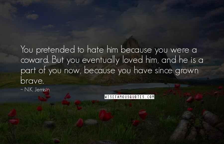 N.K. Jemisin Quotes: You pretended to hate him because you were a coward. But you eventually loved him, and he is a part of you now, because you have since grown brave.