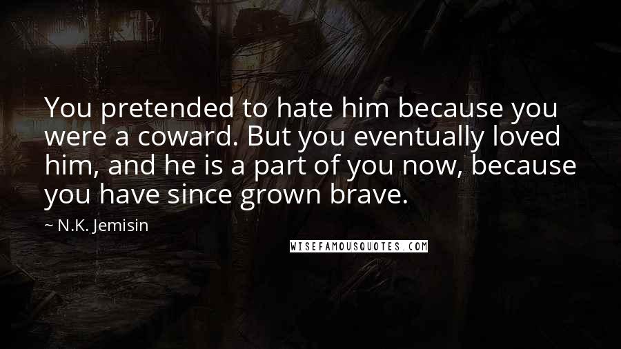 N.K. Jemisin Quotes: You pretended to hate him because you were a coward. But you eventually loved him, and he is a part of you now, because you have since grown brave.