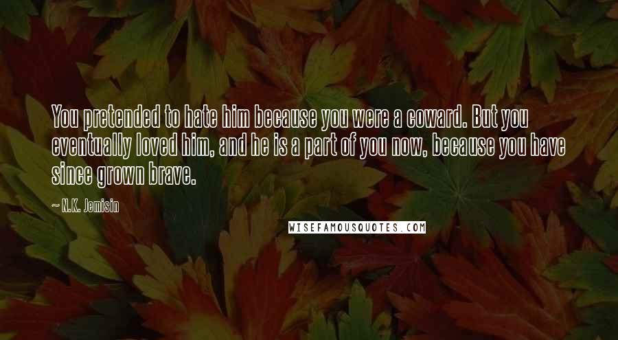 N.K. Jemisin Quotes: You pretended to hate him because you were a coward. But you eventually loved him, and he is a part of you now, because you have since grown brave.