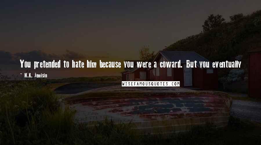 N.K. Jemisin Quotes: You pretended to hate him because you were a coward. But you eventually loved him, and he is a part of you now, because you have since grown brave.