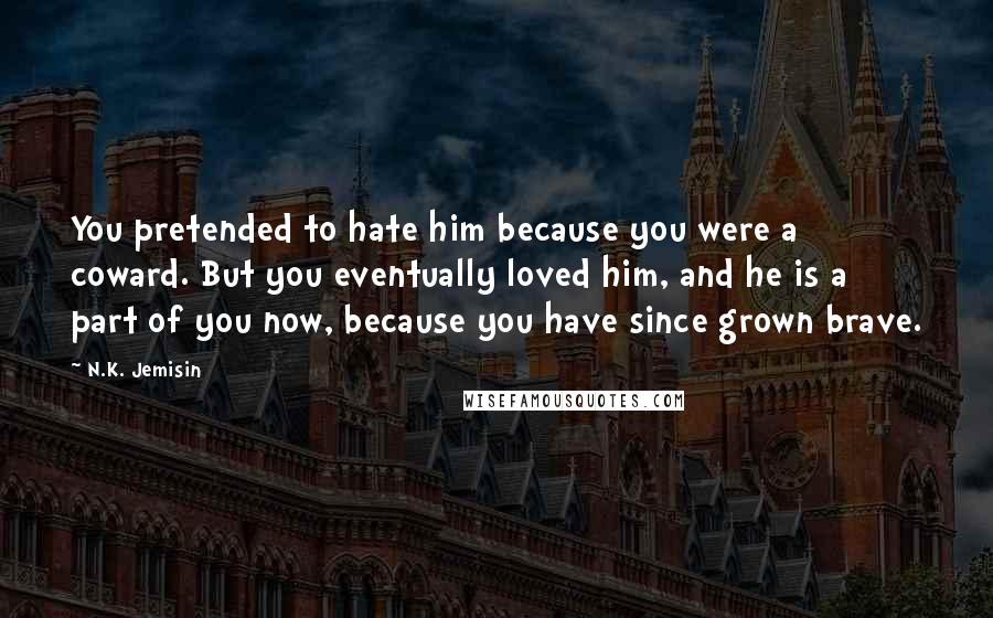 N.K. Jemisin Quotes: You pretended to hate him because you were a coward. But you eventually loved him, and he is a part of you now, because you have since grown brave.