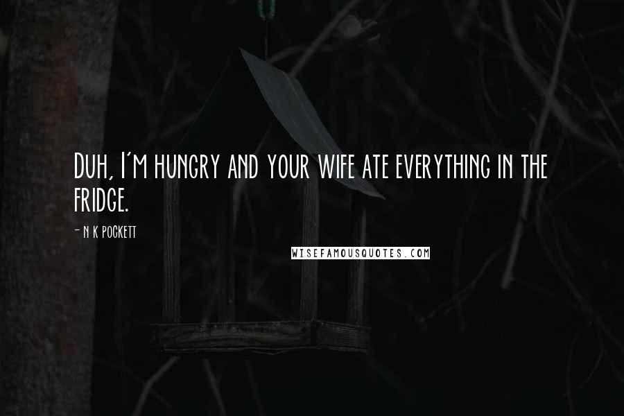 N K Pockett Quotes: Duh, I'm hungry and your wife ate everything in the fridge.