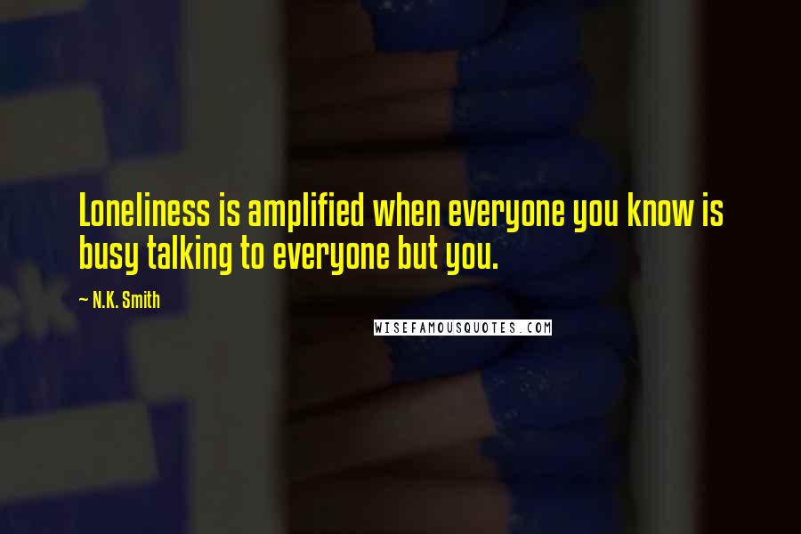 N.K. Smith Quotes: Loneliness is amplified when everyone you know is busy talking to everyone but you.