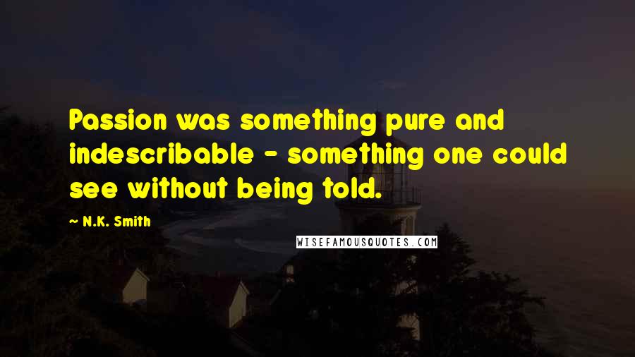 N.K. Smith Quotes: Passion was something pure and indescribable - something one could see without being told.