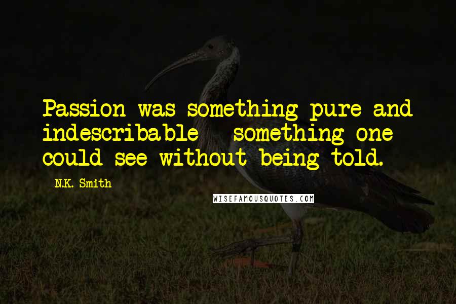 N.K. Smith Quotes: Passion was something pure and indescribable - something one could see without being told.