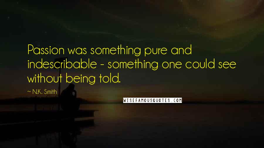 N.K. Smith Quotes: Passion was something pure and indescribable - something one could see without being told.