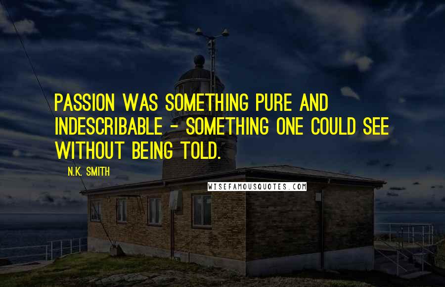 N.K. Smith Quotes: Passion was something pure and indescribable - something one could see without being told.