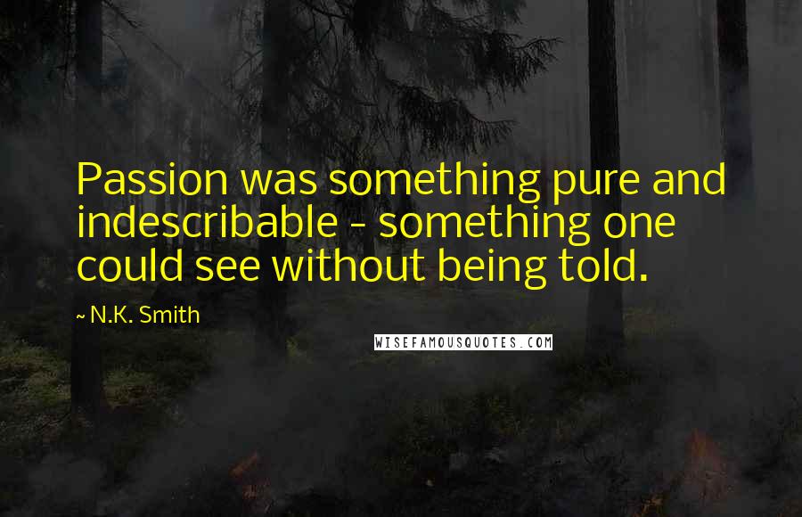 N.K. Smith Quotes: Passion was something pure and indescribable - something one could see without being told.
