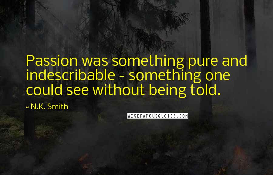 N.K. Smith Quotes: Passion was something pure and indescribable - something one could see without being told.