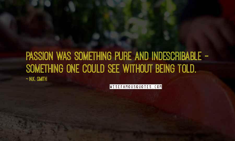 N.K. Smith Quotes: Passion was something pure and indescribable - something one could see without being told.