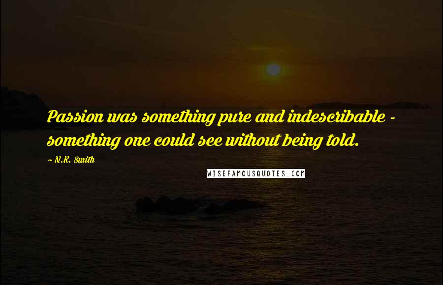 N.K. Smith Quotes: Passion was something pure and indescribable - something one could see without being told.