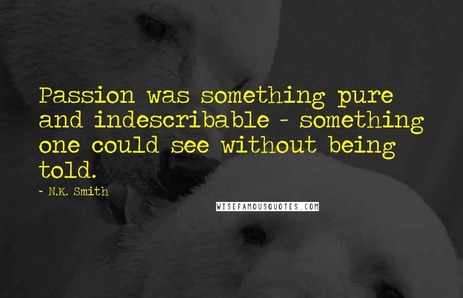 N.K. Smith Quotes: Passion was something pure and indescribable - something one could see without being told.