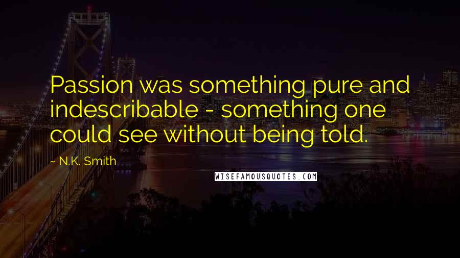 N.K. Smith Quotes: Passion was something pure and indescribable - something one could see without being told.