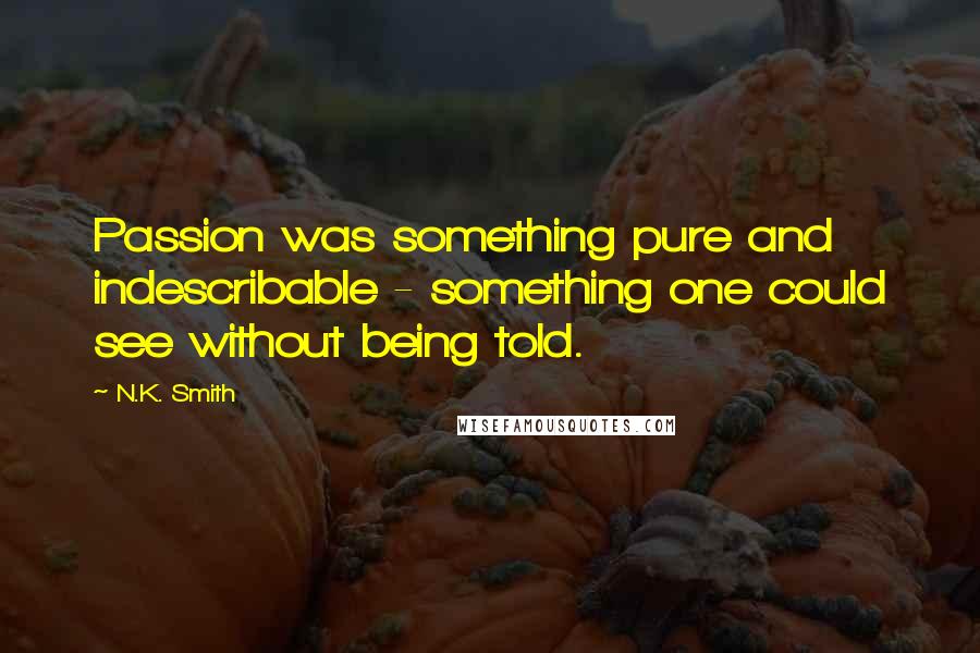 N.K. Smith Quotes: Passion was something pure and indescribable - something one could see without being told.